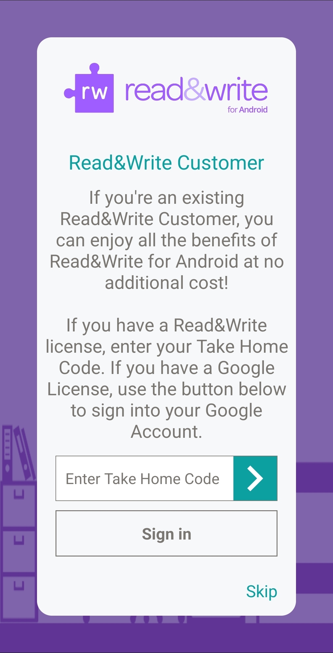 RWG Android app take home code page A screenshot of the Read & Write Android app asking you to input a "Take Home Code". There is a space to enter this code as well as a button saying "Sign in". The button isn't highlighted yet, indicating that nothing has been input in the code box.