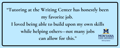 Writing Center Tutor Quote Quote: Tutoring at the Writing Center has honestly been my favorite job. I loved being able to build upon my own skills while helping others—not many jobs can allow for this.